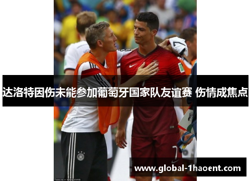 达洛特因伤未能参加葡萄牙国家队友谊赛 伤情成焦点 达洛特因伤未能参加葡萄牙国家队友谊赛 伤情成焦点