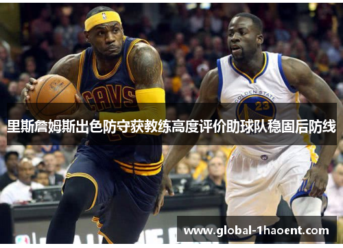 里斯詹姆斯出色防守获教练高度评价助球队稳固后防线 里斯詹姆斯出色防守获教练高度评价助球队稳固后防线