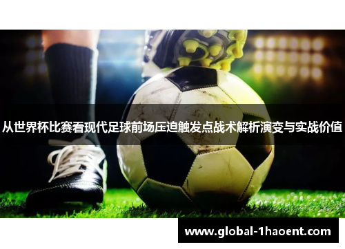 从世界杯比赛看现代足球前场压迫触发点战术解析演变与实战价值 从世界杯比赛看现代足球前场压迫触发点战术解析演变与实战价值