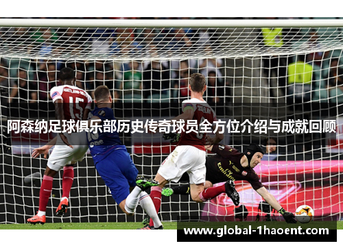 阿森纳足球俱乐部历史传奇球员全方位介绍与成就回顾