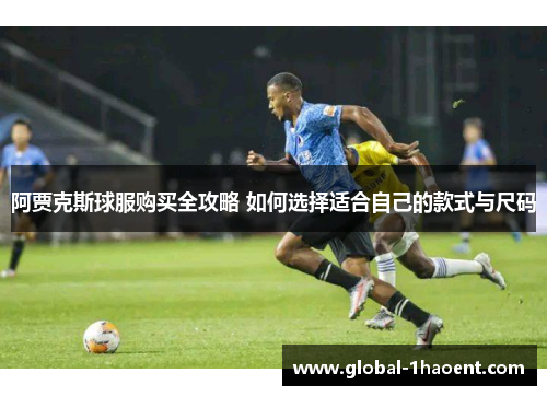 阿贾克斯球服购买全攻略 如何选择适合自己的款式与尺码 阿贾克斯球服购买全攻略 如何选择适合自己的款式与尺码
