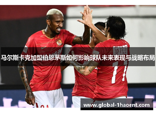 马尔斯卡克加盟伯恩茅斯如何影响球队未来表现与战略布局 马尔斯卡克加盟伯恩茅斯如何影响球队未来表现与战略布局