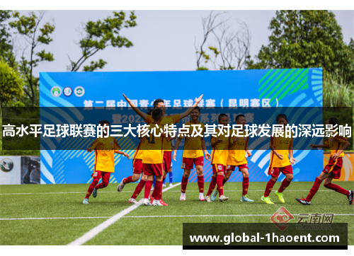 高水平足球联赛的三大核心特点及其对足球发展的深远影响