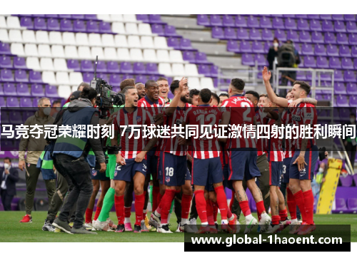 马竞夺冠荣耀时刻 7万球迷共同见证激情四射的胜利瞬间 马竞夺冠荣耀时刻 7万球迷共同见证激情四射的胜利瞬间