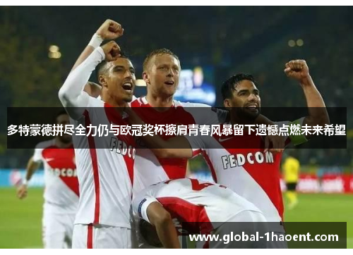 多特蒙德拼尽全力仍与欧冠奖杯擦肩青春风暴留下遗憾点燃未来希望 多特蒙德拼尽全力仍与欧冠奖杯擦肩青春风暴留下遗憾点燃未来希望