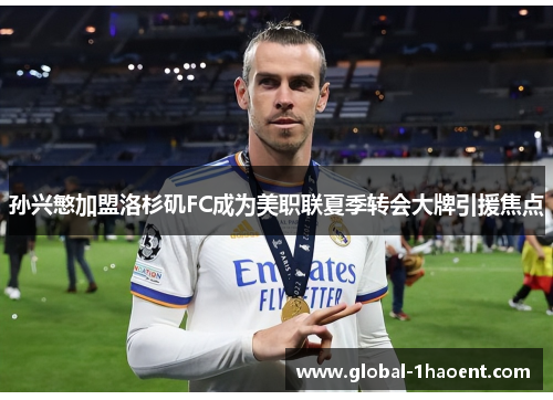 孙兴慜加盟洛杉矶FC成为美职联夏季转会大牌引援焦点 孙兴慜加盟洛杉矶FC成为美职联夏季转会大牌引援焦点